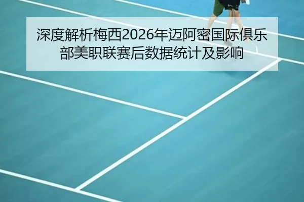 深度解析梅西2026年迈阿密国际俱乐部美职联赛后数据统计及影响