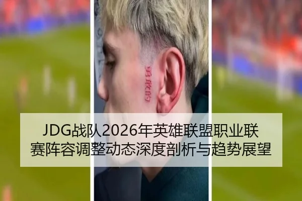 JDG战队2026年英雄联盟职业联赛阵容调整动态深度剖析与趋势展望
