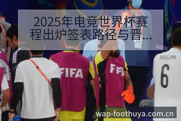 2025年电竞世界杯赛程出炉签表路径与晋级前景全方位前瞻 - 蜘蛛直播