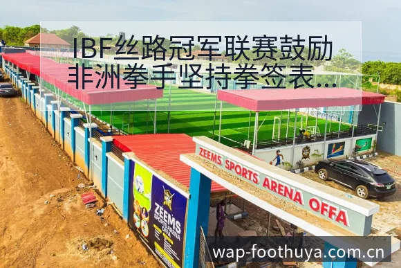 IBF丝路冠军联赛鼓励非洲拳手坚持拳签表路径与晋级前景项 - 蜘蛛直播